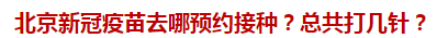 北京新冠疫苗去哪預(yù)約接種？總共打幾針？