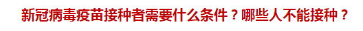 新冠病毒疫苗接種者需要什么條件？哪些人不能接種？