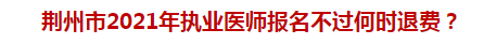 荊州市2021年執(zhí)業(yè)醫(yī)師報(bào)名不過何時(shí)退費(fèi)？