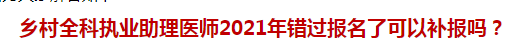 鄉(xiāng)村全科執(zhí)業(yè)助理醫(yī)師2021年錯(cuò)過(guò)報(bào)名了可以補(bǔ)報(bào)嗎？