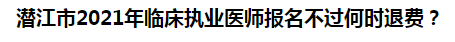 潛江市2021年臨床執(zhí)業(yè)醫(yī)師報(bào)名不過何時(shí)退費(fèi)？
