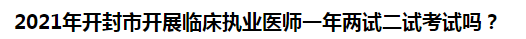 2021年開封市開展臨床執(zhí)業(yè)醫(yī)師一年兩試二試考試嗎？