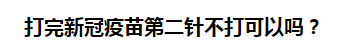 打完新冠疫苗第二針不打可以嗎？