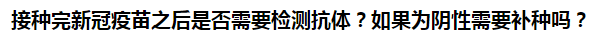 接種完新冠疫苗之后是否需要檢測抗體？如果為陰性需要補種嗎？