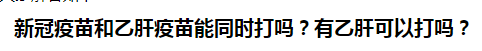 新冠疫苗和乙肝疫苗能同時(shí)打嗎？有乙肝可以打嗎？