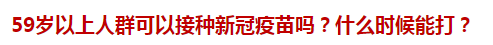 59歲以上人群可以接種新冠疫苗嗎？什么時候能打？