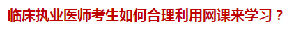 臨床執(zhí)業(yè)醫(yī)師考生如何合理利用網(wǎng)課來學習？