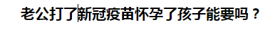 老公打了新冠疫苗懷孕了孩子能要嗎？