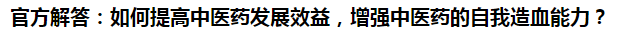 官方解答：如何提高中醫(yī)藥發(fā)展效益，增強中醫(yī)藥的自我造血能力？