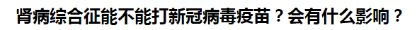 腎病綜合征能不能打新冠病毒疫苗？會有什么影響？