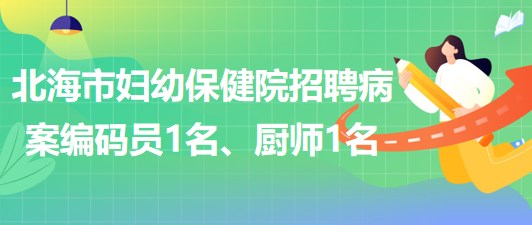 廣西北海市婦幼保健院招聘病案編碼員1名、廚師1名