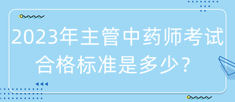 2023年主管中藥師考試合格標(biāo)準(zhǔn)是多少？