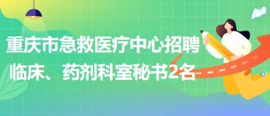 重慶市急救醫(yī)療中心招聘臨床、藥劑科室秘書2名