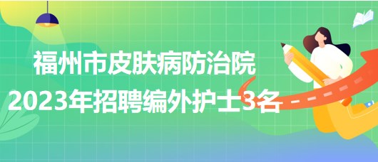 福州市皮膚病防治院2023年招聘編外護士3名