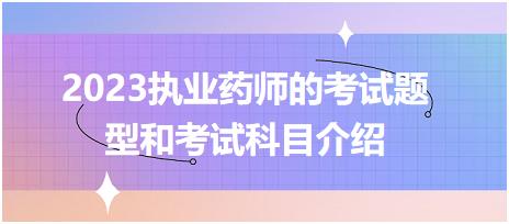 2023執(zhí)業(yè)藥師的考試題型和考試科目介紹？