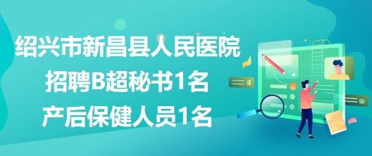 浙江省紹興市新昌縣人民醫(yī)院招聘B超秘書1名、產(chǎn)后保健人員1名