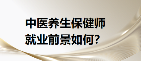 中醫(yī)養(yǎng)生保健師就業(yè)前景怎么樣？