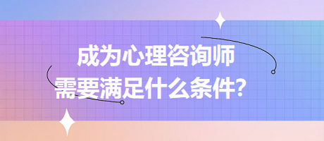 成為心理咨詢師需要滿足什么條件？