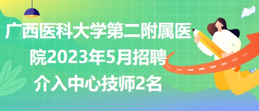 廣西醫(yī)科大學(xué)第二附屬醫(yī)院2023年5月招聘介入中心技師2名