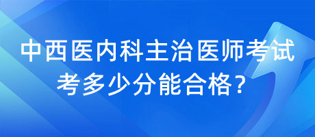 中西醫(yī)內科主治醫(yī)師考試考多少分能合格？