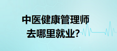 中醫(yī)健康管理師去哪里就業(yè)？