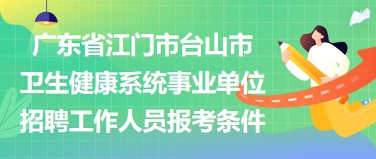 廣東省江門市臺山市衛(wèi)生健康系統(tǒng)事業(yè)單位招聘工作人員報(bào)考條件