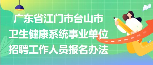 廣東省江門(mén)市臺(tái)山市衛(wèi)生健康系統(tǒng)事業(yè)單位招聘工作人員報(bào)名辦法