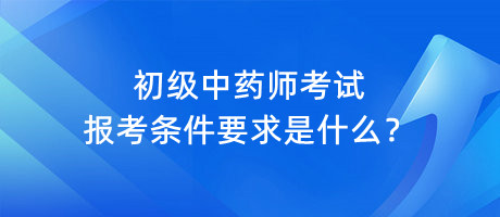 初級(jí)中藥師考試報(bào)考條件要求是什么？