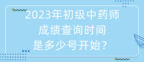 2023年初級(jí)中藥師成績(jī)查詢時(shí)間是多少號(hào)開始？