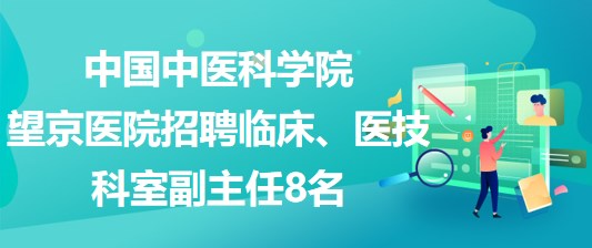 中國(guó)中醫(yī)科學(xué)院望京醫(yī)院招聘臨床、醫(yī)技科室副主任8名