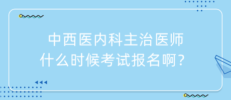 中西醫(yī)內(nèi)科主治醫(yī)師什么時(shí)候考試報(bào)名啊？