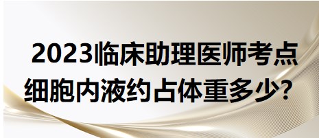 2023臨床助理醫(yī)師考點-細(xì)胞內(nèi)液體重占比