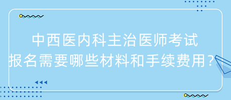 中西醫(yī)內(nèi)科主治醫(yī)師考試報(bào)名需要哪些材料和手續(xù)費(fèi)用？