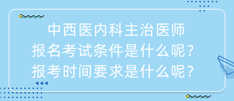 中西醫(yī)內(nèi)科主治醫(yī)師報名考試條件是什么呢？報考時間要求是什么呢？