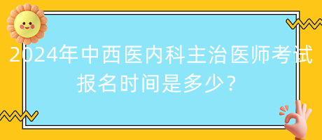 2024年中西醫(yī)內(nèi)科主治醫(yī)師考試報名時間是多少？