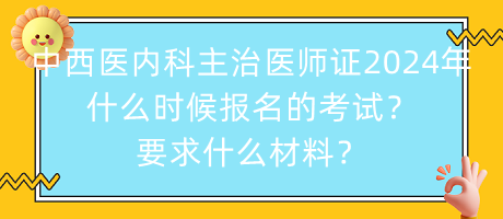 中西醫(yī)內(nèi)科主治醫(yī)師證2024年什么時(shí)候報(bào)名的考試？要求什么材料？