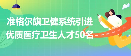 內(nèi)蒙古鄂爾多斯市準(zhǔn)格爾旗衛(wèi)健系統(tǒng)引進(jìn)優(yōu)質(zhì)醫(yī)療衛(wèi)生人才50名