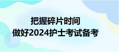 把握碎片時間，做好2024護(hù)士資格考試備考