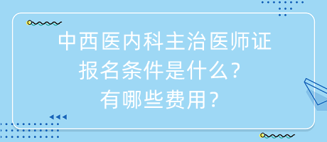 中西醫(yī)內(nèi)科主治醫(yī)師證報名條件是什么？有哪些費用？