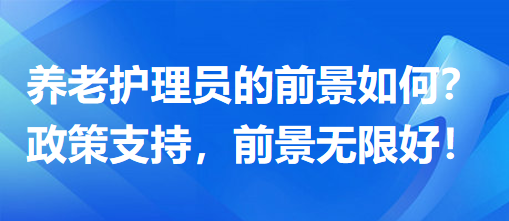 養(yǎng)老護(hù)理員前景怎么樣？政策支持，前景無限好