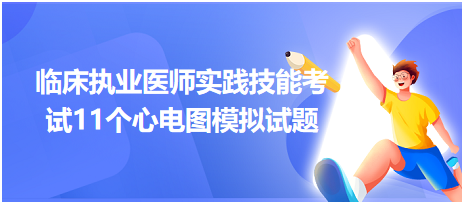 全國(guó)臨床執(zhí)業(yè)醫(yī)師實(shí)踐技能考試11個(gè)心電圖模擬試題！