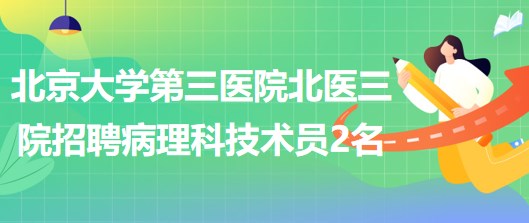 北京大學第三醫(yī)院北醫(yī)三院2023年招聘病理科技術員2名