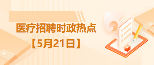 醫(yī)療衛(wèi)生招聘時(shí)事政治：2023年5月21日時(shí)政熱點(diǎn)整理