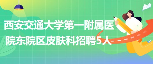 西安交通大學(xué)第一附屬醫(yī)院東院區(qū)皮膚科招聘醫(yī)師3人、護(hù)士2人