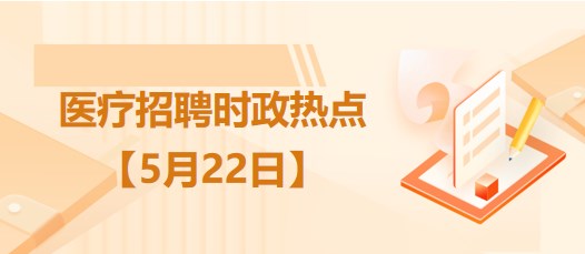 醫(yī)療衛(wèi)生招聘時(shí)事政治：2023年5月22日時(shí)政熱點(diǎn)整理