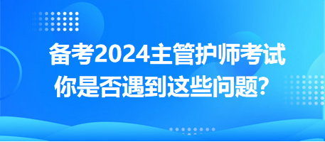 備考2024主管護師考試，你是否遇到這些問題？