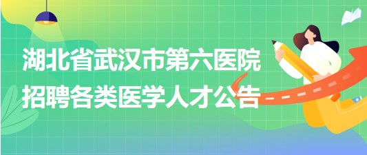 湖北省武漢市第六醫(yī)院2023年招聘各類醫(yī)學(xué)人才公告