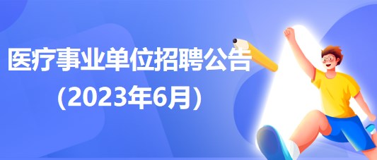 2023年6月全國各級(jí)醫(yī)療衛(wèi)生事業(yè)單位招聘公告匯總