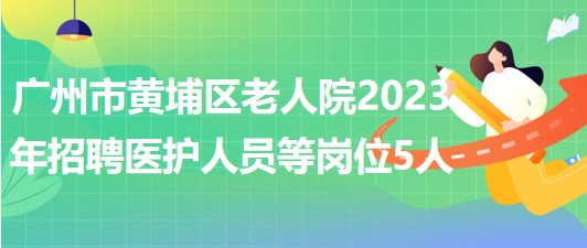 廣州市黃埔區(qū)老人院2023年招聘醫(yī)護人員等崗位5人