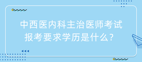 中西醫(yī)內(nèi)科主治醫(yī)師考試報考要求學(xué)歷是什么？